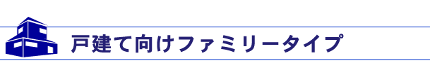 戸建向けファミリータイプ